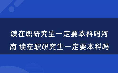 读在职研究生一定要本科吗河南 读在职研究生一定要本科吗