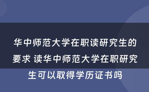 华中师范大学在职读研究生的要求 读华中师范大学在职研究生可以取得学历证书吗