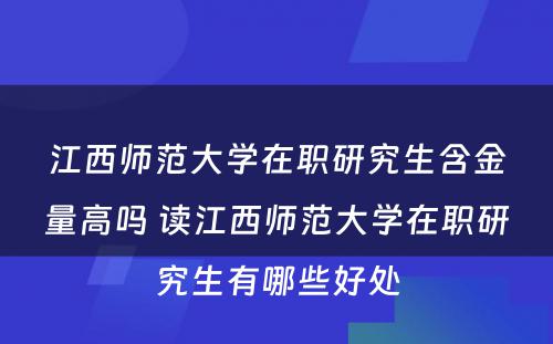 江西师范大学在职研究生含金量高吗 读江西师范大学在职研究生有哪些好处