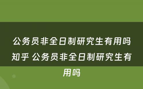 公务员非全日制研究生有用吗知乎 公务员非全日制研究生有用吗