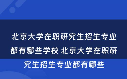 北京大学在职研究生招生专业都有哪些学校 北京大学在职研究生招生专业都有哪些