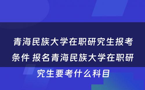 青海民族大学在职研究生报考条件 报名青海民族大学在职研究生要考什么科目