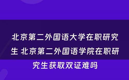 北京第二外国语大学在职研究生 北京第二外国语学院在职研究生获取双证难吗