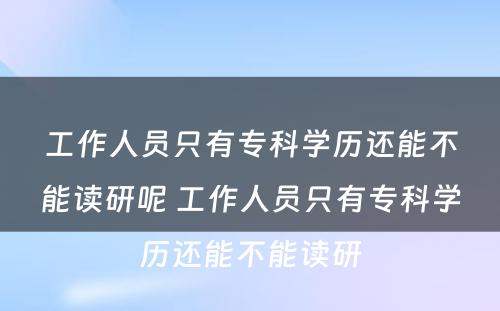 工作人员只有专科学历还能不能读研呢 工作人员只有专科学历还能不能读研