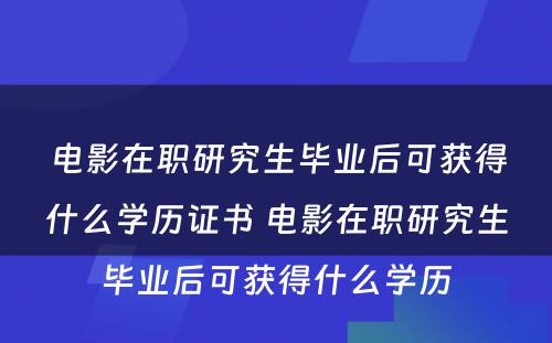 电影在职研究生毕业后可获得什么学历证书 电影在职研究生毕业后可获得什么学历