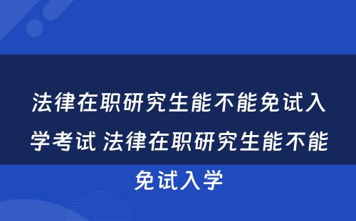 法律在职研究生能不能免试入学考试 法律在职研究生能不能免试入学