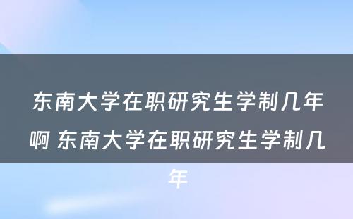 东南大学在职研究生学制几年啊 东南大学在职研究生学制几年