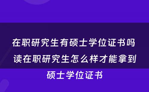 在职研究生有硕士学位证书吗 读在职研究生怎么样才能拿到硕士学位证书