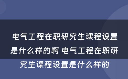 电气工程在职研究生课程设置是什么样的啊 电气工程在职研究生课程设置是什么样的