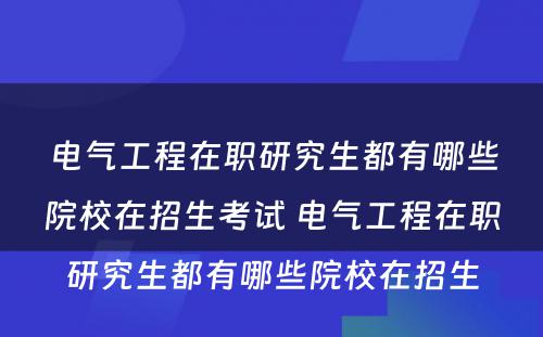 电气工程在职研究生都有哪些院校在招生考试 电气工程在职研究生都有哪些院校在招生