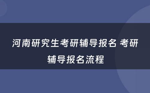 河南研究生考研辅导报名 考研辅导报名流程