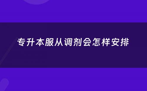 专升本服从调剂会怎样安排 