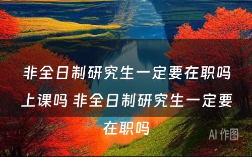 非全日制研究生一定要在职吗上课吗 非全日制研究生一定要在职吗