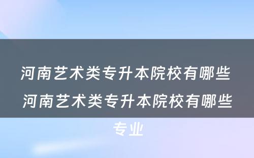 河南艺术类专升本院校有哪些 河南艺术类专升本院校有哪些专业