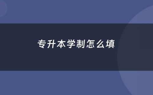 专升本学制怎么填 