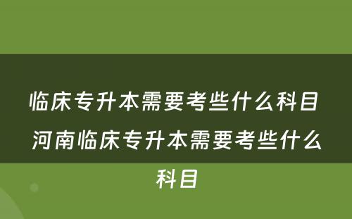 临床专升本需要考些什么科目 河南临床专升本需要考些什么科目