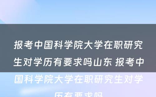 报考中国科学院大学在职研究生对学历有要求吗山东 报考中国科学院大学在职研究生对学历有要求吗