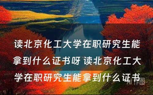 读北京化工大学在职研究生能拿到什么证书呀 读北京化工大学在职研究生能拿到什么证书