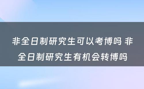 非全日制研究生可以考博吗 非全日制研究生有机会转博吗