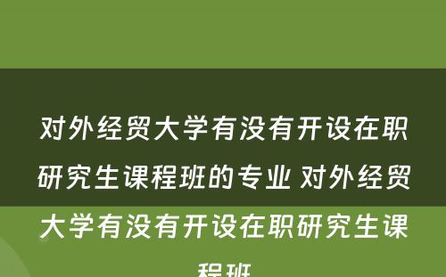 对外经贸大学有没有开设在职研究生课程班的专业 对外经贸大学有没有开设在职研究生课程班