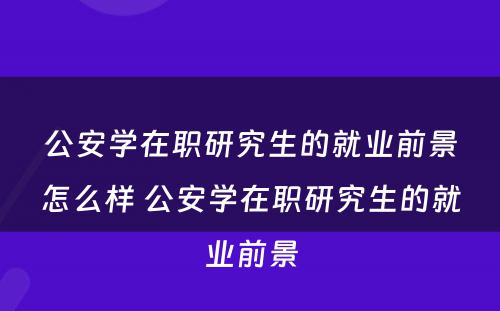 公安学在职研究生的就业前景怎么样 公安学在职研究生的就业前景