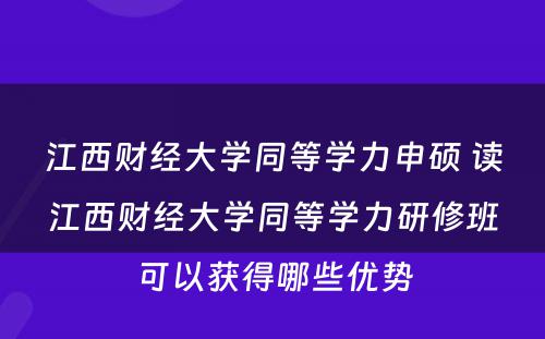 江西财经大学同等学力申硕 读江西财经大学同等学力研修班可以获得哪些优势