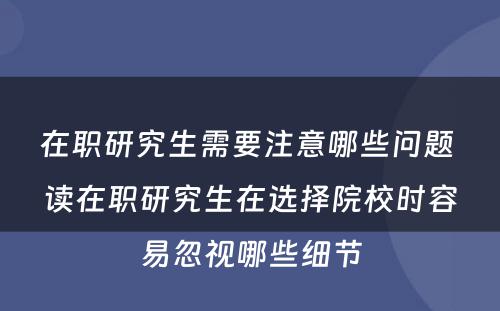 在职研究生需要注意哪些问题 读在职研究生在选择院校时容易忽视哪些细节