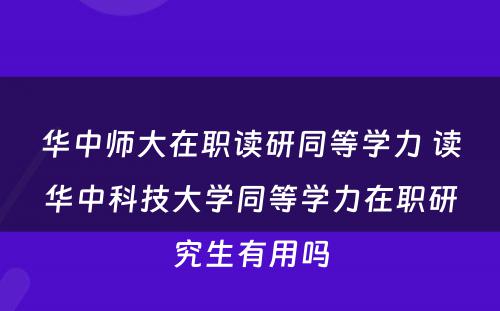 华中师大在职读研同等学力 读华中科技大学同等学力在职研究生有用吗