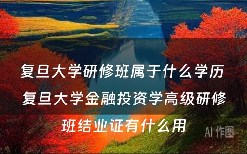 复旦大学研修班属于什么学历 复旦大学金融投资学高级研修班结业证有什么用