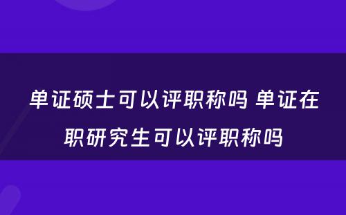 单证硕士可以评职称吗 单证在职研究生可以评职称吗