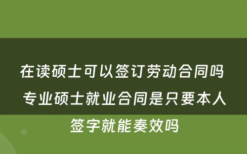 在读硕士可以签订劳动合同吗 专业硕士就业合同是只要本人签字就能奏效吗