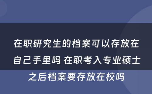 在职研究生的档案可以存放在自己手里吗 在职考入专业硕士之后档案要存放在校吗