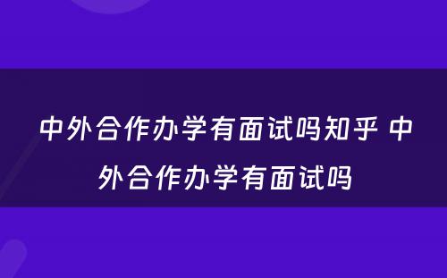 中外合作办学有面试吗知乎 中外合作办学有面试吗