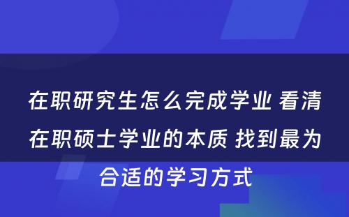 在职研究生怎么完成学业 看清在职硕士学业的本质 找到最为合适的学习方式