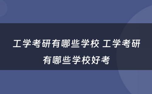工学考研有哪些学校 工学考研有哪些学校好考