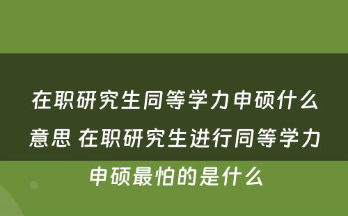 在职研究生同等学力申硕什么意思 在职研究生进行同等学力申硕最怕的是什么