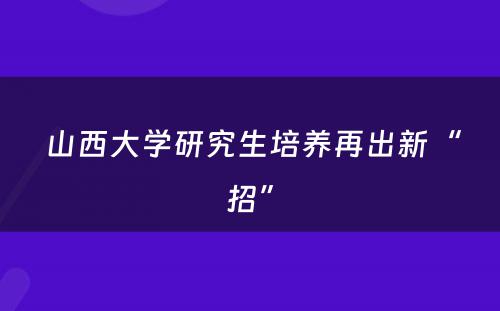  山西大学研究生培养再出新“招”