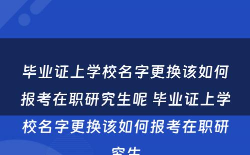 毕业证上学校名字更换该如何报考在职研究生呢 毕业证上学校名字更换该如何报考在职研究生