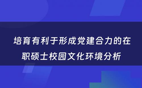  培育有利于形成党建合力的在职硕士校园文化环境分析