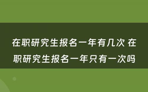 在职研究生报名一年有几次 在职研究生报名一年只有一次吗