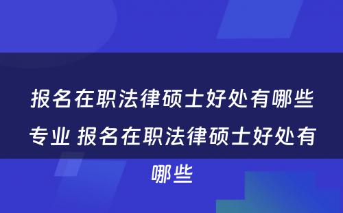 报名在职法律硕士好处有哪些专业 报名在职法律硕士好处有哪些