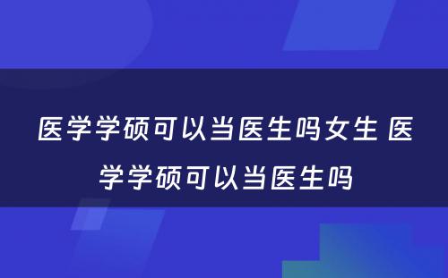 医学学硕可以当医生吗女生 医学学硕可以当医生吗