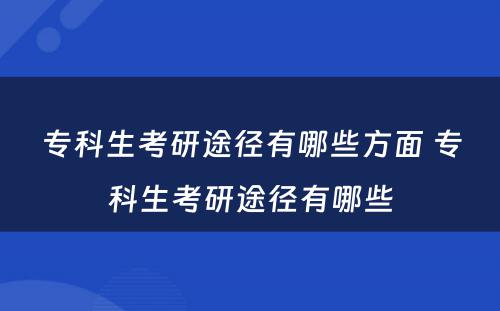 专科生考研途径有哪些方面 专科生考研途径有哪些