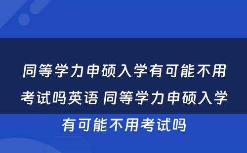 同等学力申硕入学有可能不用考试吗英语 同等学力申硕入学有可能不用考试吗