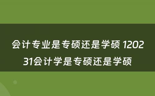 会计专业是专硕还是学硕 120231会计学是专硕还是学硕