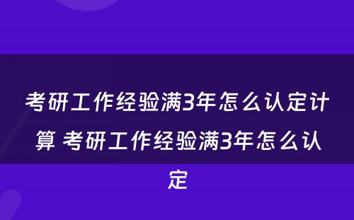 考研工作经验满3年怎么认定计算 考研工作经验满3年怎么认定