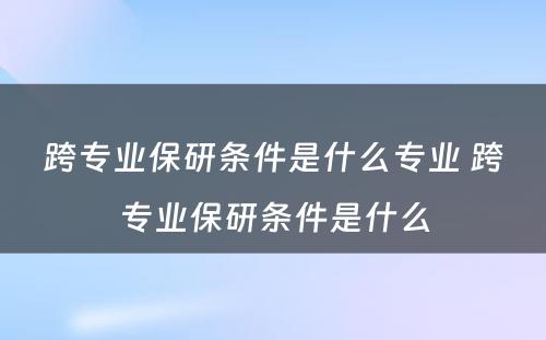 跨专业保研条件是什么专业 跨专业保研条件是什么