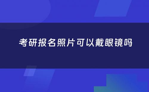  考研报名照片可以戴眼镜吗