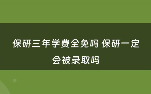 保研三年学费全免吗 保研一定会被录取吗