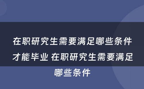 在职研究生需要满足哪些条件才能毕业 在职研究生需要满足哪些条件